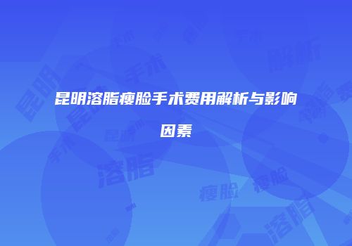 昆明溶脂瘦脸手术费用解析与影响因素