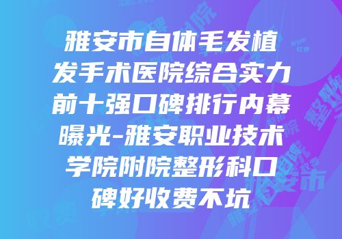 雅安市自体毛发植发手术医院综合实力前十强口碑排行内幕曝光-雅安职业技术学院附院整形科口碑好收费不坑
