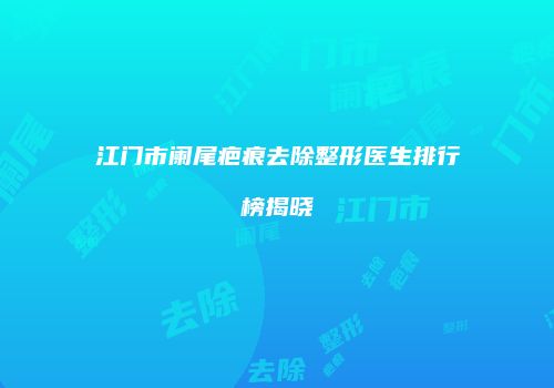 江门市阑尾疤痕去除整形医生排行榜揭晓