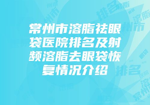 常州市溶脂祛眼袋医院排名及射频溶脂去眼袋恢复情况介绍
