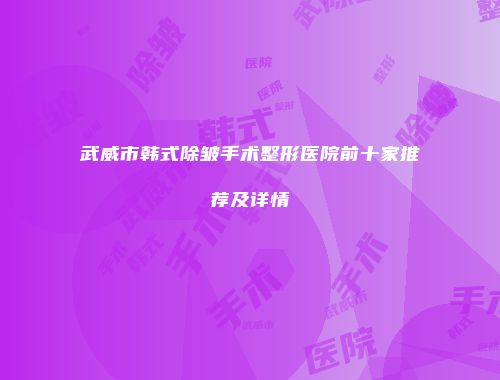 武威市韩式除皱手术整形医院前十家推荐及详情