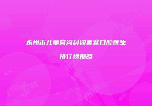 永州市儿童窝沟封闭套餐口腔医生排行榜揭晓