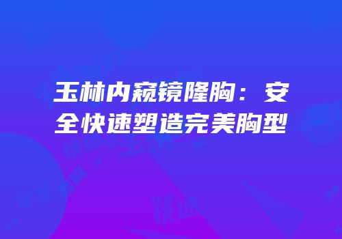 玉林内窥镜隆胸：安全快速塑造完美胸型