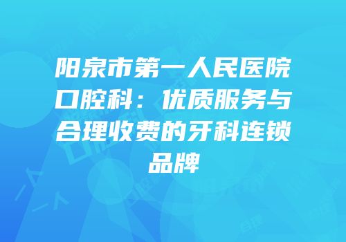 阳泉市第一人民医院口腔科：优质服务与合理收费的牙科连锁品牌