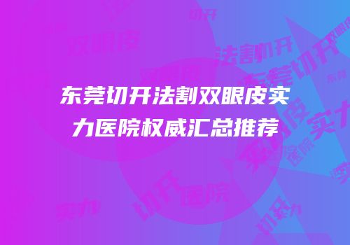 东莞切开法割双眼皮实力医院权威汇总推荐