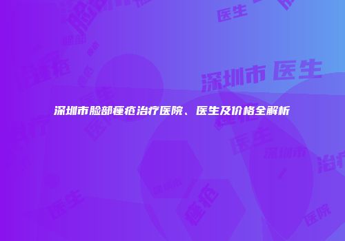 深圳市脸部痤疮治疗医院、医生及价格全解析