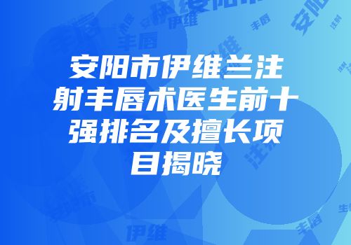 安阳市伊维兰注射丰唇术医生前十强排名及擅长项目揭晓