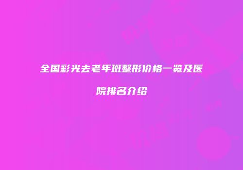 全国彩光去老年斑整形价格一览及医院排名介绍