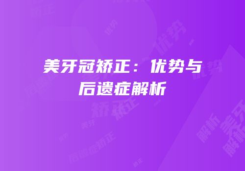 美牙冠矫正：优势与后遗症解析