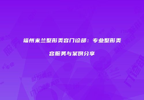 福州米兰整形美容门诊部：专业整形美容服务与案例分享
