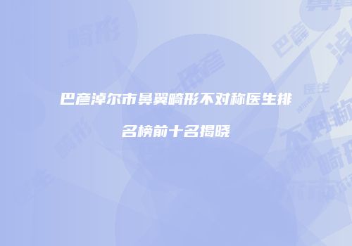 巴彦淖尔市鼻翼畸形不对称医生排名榜前十名揭晓