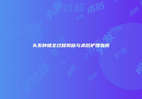 头发种植全过程揭秘与术后护理指南