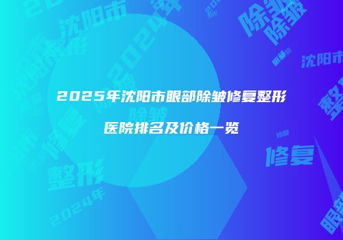 2025年沈阳市眼部除皱修复整形医院排名及价格一览