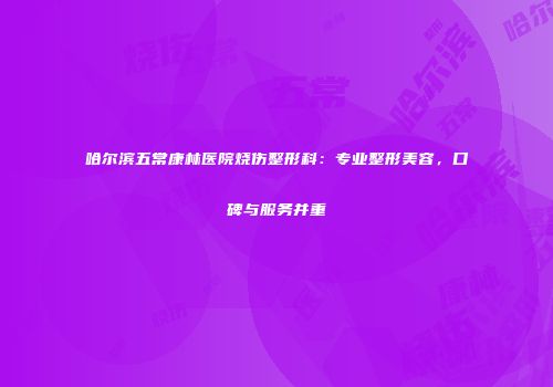 哈尔滨五常康林医院烧伤整形科：专业整形美容，口碑与服务并重