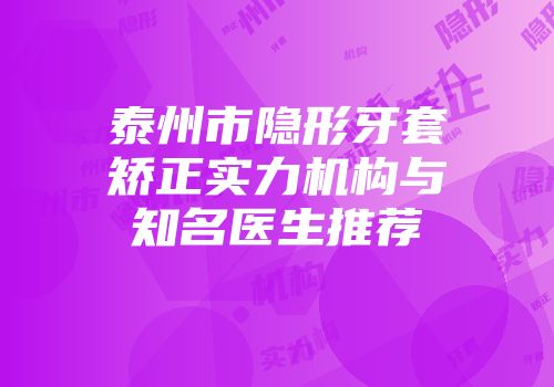 泰州市隐形牙套矫正实力机构与知名医生推荐