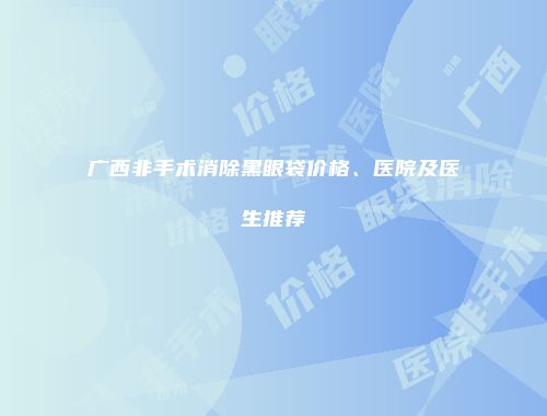 广西非手术消除黑眼袋价格、医院及医生推荐