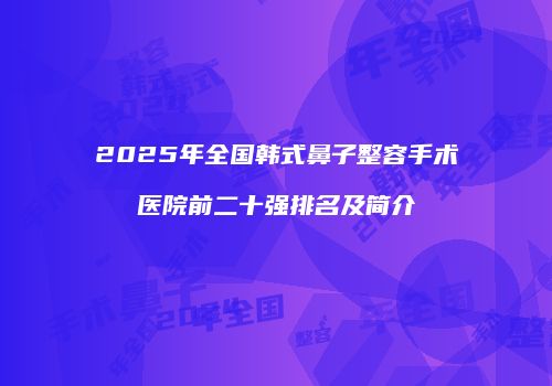 2025年全国韩式鼻子整容手术医院前二十强排名及简介