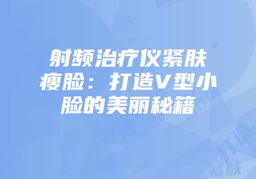 射频治疗仪紧肤瘦脸：打造V型小脸的美丽秘籍