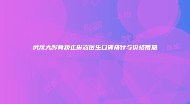 武汉大脚骨矫正形器医生口碑排行与价格信息