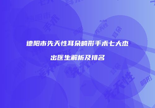德阳市先天性耳朵畸形手术七大杰出医生解析及排名