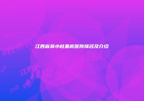 江西省鼻小柱基底医院排名及介绍