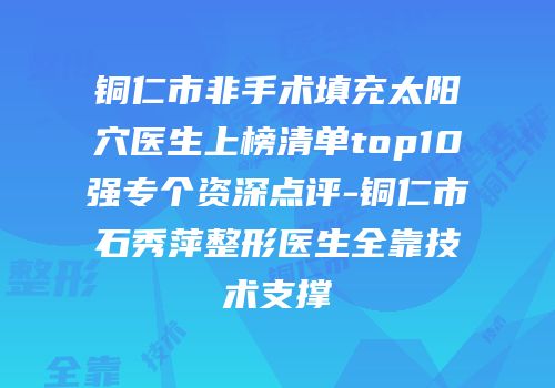 铜仁市非手术填充太阳穴医生上榜清单top10强专个资深点评-铜仁市石秀萍整形医生全靠技术支撑