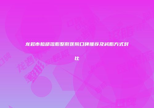 龙岩市脸部溶脂整形医院口碑推荐及减脂方式对比