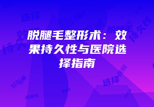 脱腿毛整形术：效果持久性与医院选择指南