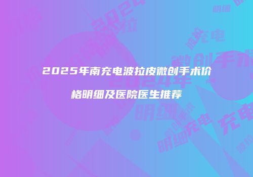 2025年南充电波拉皮微创手术价格明细及医院医生推荐