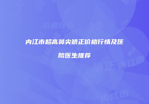 内江市超高鼻尖矫正价格行情及医院医生推荐