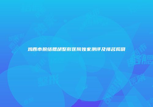 鸡西市脱络腮胡整形医院独家测评及排名揭晓