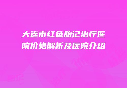 大连市红色胎记治疗医院价格解析及医院介绍