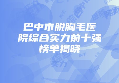 巴中市脱胸毛医院综合实力前十强榜单揭晓