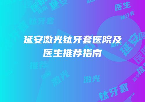 延安激光钛牙套医院及医生推荐指南