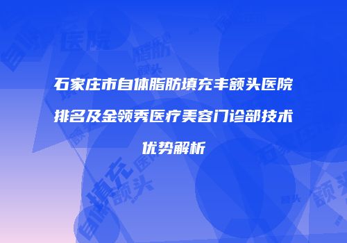 石家庄市自体脂肪填充丰额头医院排名及金领秀医疗美容门诊部技术优势解析