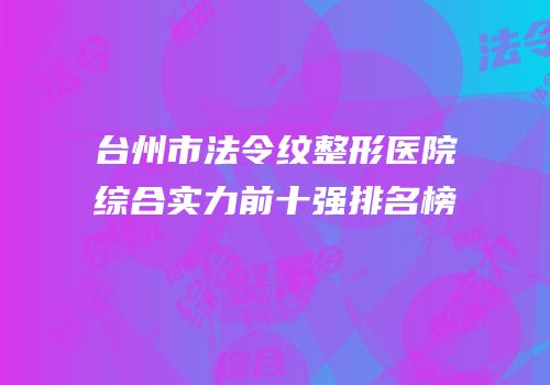 台州市法令纹整形医院综合实力前十强排名榜
