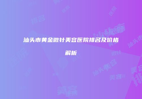 汕头市黄金微针美容医院排名及价格解析