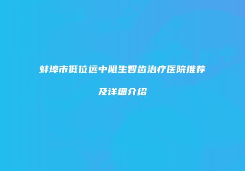 蚌埠市低位远中阻生智齿治疗医院推荐及详细介绍