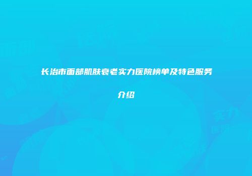 长治市面部肌肤衰老实力医院榜单及特色服务介绍