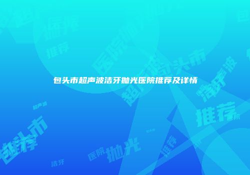 包头市超声波洁牙抛光医院推荐及详情