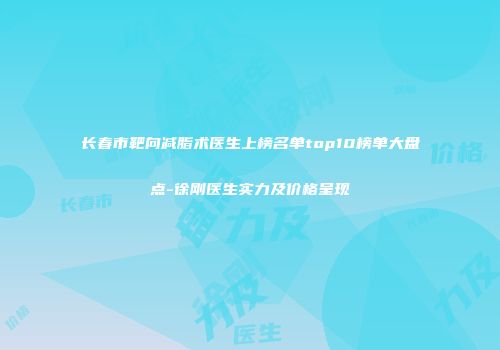 长春市靶向减脂术医生上榜名单top10榜单大盘点-徐刚医生实力及价格呈现