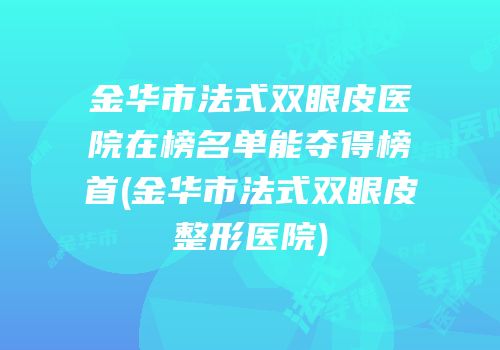 金华市法式双眼皮医院在榜名单能夺得榜首(金华市法式双眼皮整形医院)
