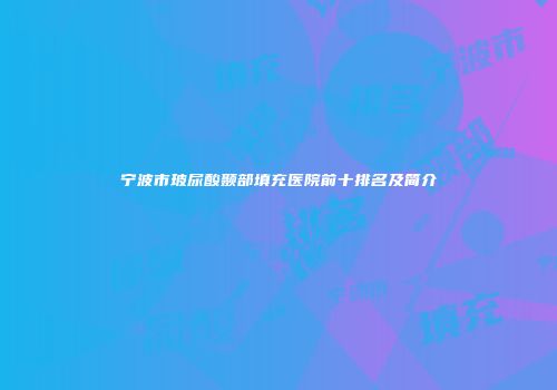 宁波市玻尿酸颞部填充医院前十排名及简介