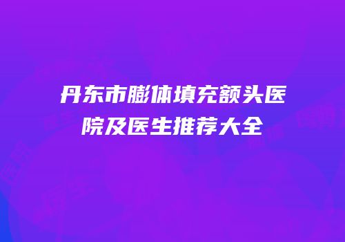 丹东市膨体填充额头医院及医生推荐大全