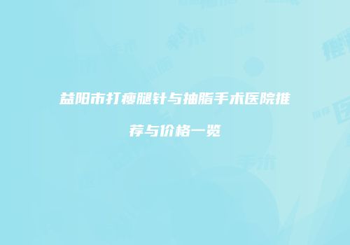 益阳市打瘦腿针与抽脂手术医院推荐与价格一览