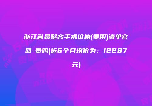 浙江省鼻整容手术价格(费用)清单官网-贵吗(近6个月均价为：12287元)