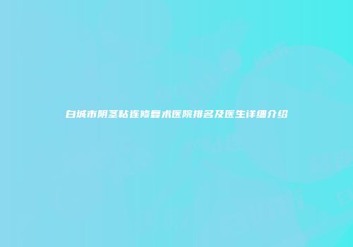 白城市阴茎粘连修复术医院排名及医生详细介绍