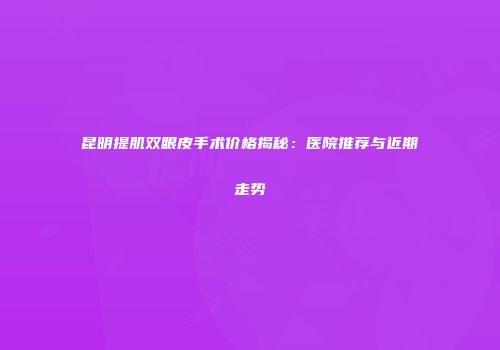昆明提肌双眼皮手术价格揭秘：医院推荐与近期走势