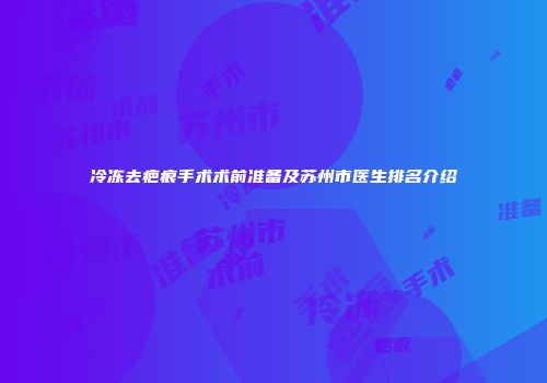 冷冻去疤痕手术术前准备及苏州市医生排名介绍