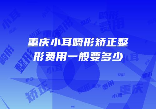重庆小耳畸形矫正整形费用一般要多少